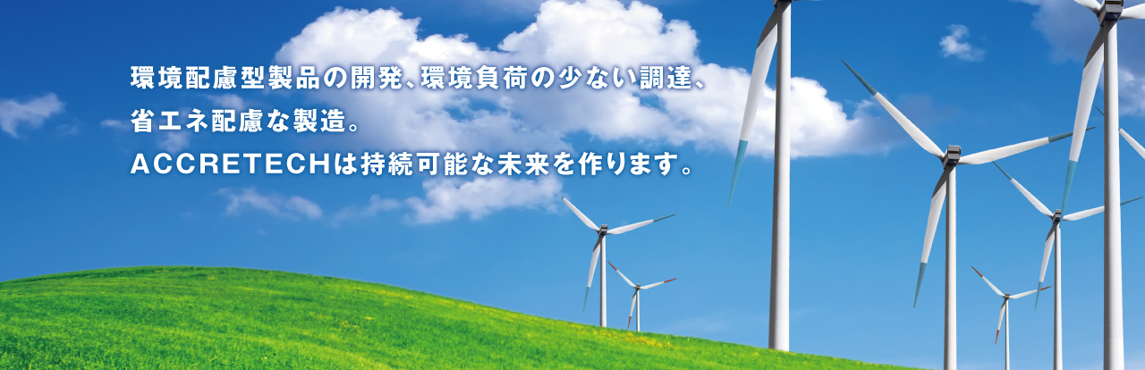 環(huán)境配慮型製品の開(kāi)発、環(huán)境負(fù)荷の少ない調(diào)達(dá)、省エネ配慮な製造。 ACCRETECHは持続可能な未來(lái)を作ります。